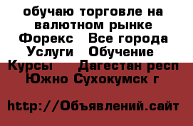 обучаю торговле на валютном рынке Форекс - Все города Услуги » Обучение. Курсы   . Дагестан респ.,Южно-Сухокумск г.